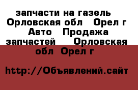 запчасти на газель - Орловская обл., Орел г. Авто » Продажа запчастей   . Орловская обл.,Орел г.